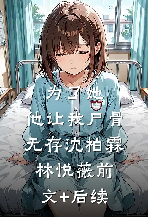 为了她，他让我尸骨无存沈柏霖林悦薇前文+后续