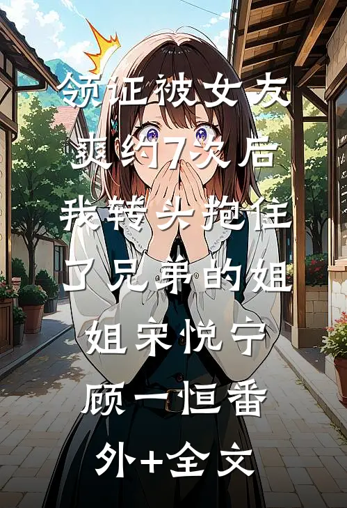 领证被女友爽约7次后，我转头抱住了兄弟的姐姐宋悦宁顾一恒(番外)+(全文)