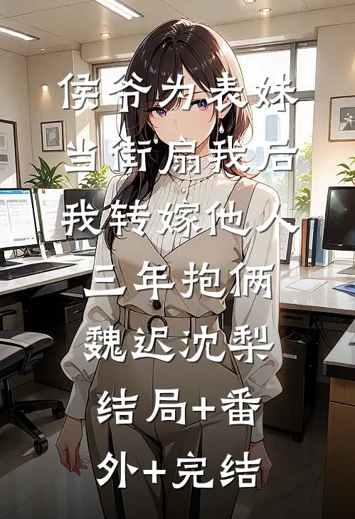 侯爷为表妹当街扇我后，我转嫁他人三年抱俩魏迟沈梨:结局+番外+完结