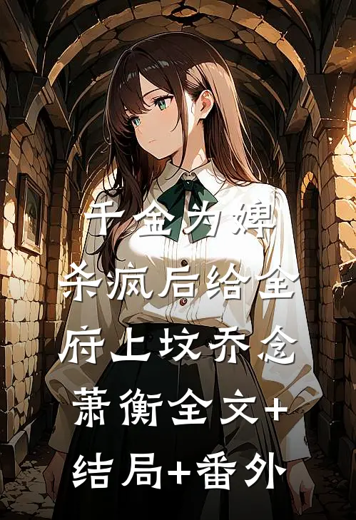 千金为婢，杀疯后给全府上坟乔念萧衡全文+结局+番外
