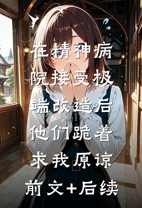 在精神病院接受极端改造后，他们跪着求我原谅:前文+后续