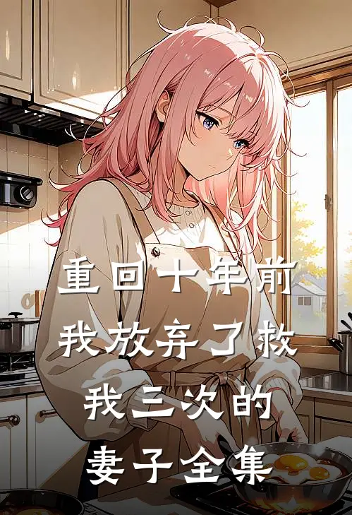 重回十年前，我放弃了救我三次的妻子全集