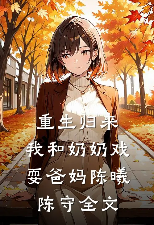 重生归来，我和奶奶戏耍爸妈陈曦陈守全文