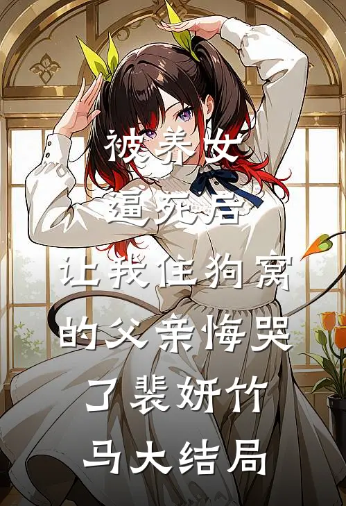 被养女逼死后，让我住狗窝的父亲悔哭了裴妍竹马大结局
