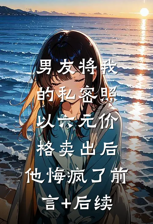 男友将我的私密照以六元价格卖出后，他悔疯了前言+后续