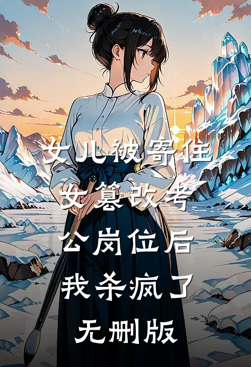 女儿被寄住女篡改考公岗位后，我杀疯了无删版