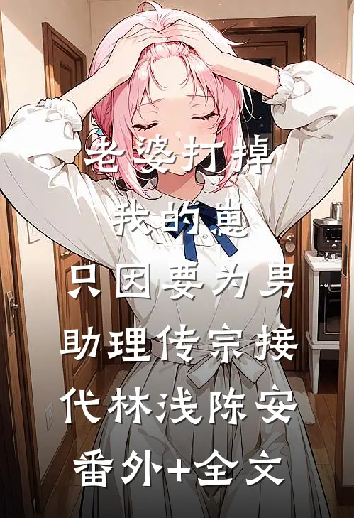 老婆打掉我的崽，只因要为男助理传宗接代林浅陈安:(番外)+(全文)
