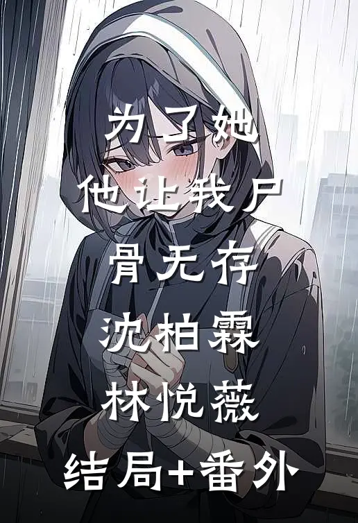 为了她，他让我尸骨无存沈柏霖林悦薇:结局+番外