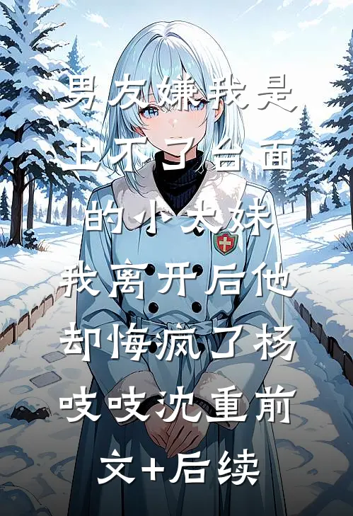 男友嫌我是上不了台面的小太妹，我离开后他却悔疯了杨吱吱沈重前文+后续