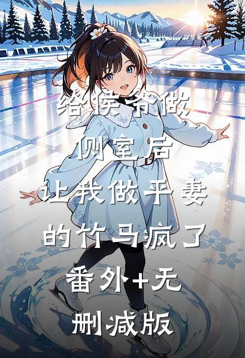 给侯爷做侧室后，让我做平妻的竹马疯了:番外+无删减版