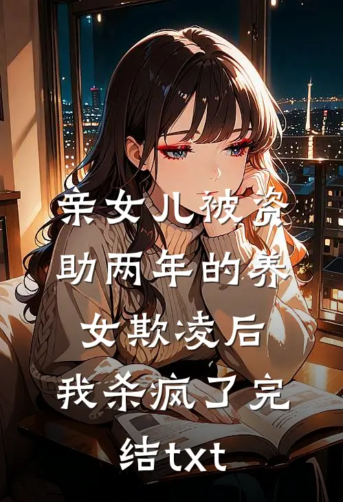 亲女儿被资助两年的养女欺凌后，我杀疯了完结txt