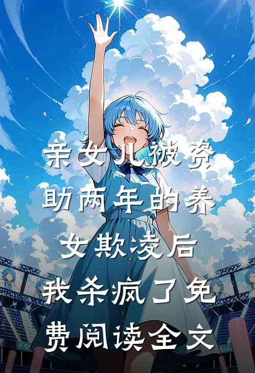 亲女儿被资助两年的养女欺凌后，我杀疯了免费阅读全文
