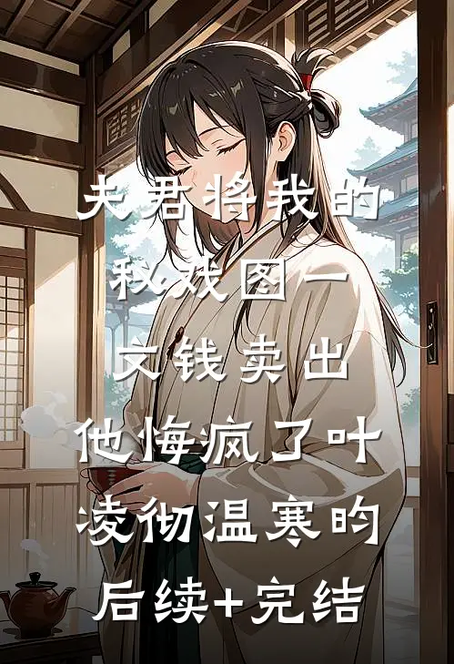 夫君将我的秘戏图一文钱卖出，他悔疯了叶凌彻温寒昀后续+完结