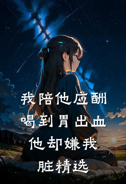 我陪他应酬喝到胃出血，他却嫌我脏精选