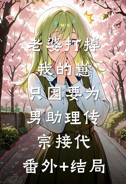 老婆打掉我的崽，只因要为男助理传宗接代:(番外)+(结局)