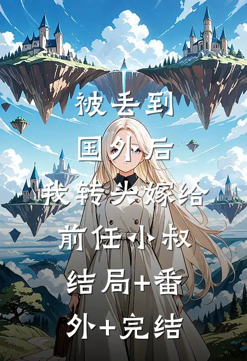 被丢到国外后，我转头嫁给前任小叔结局+番外+完结