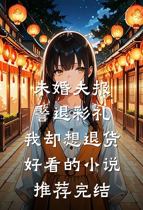 未婚夫报警退彩礼，我却想退货好看的小说推荐完结