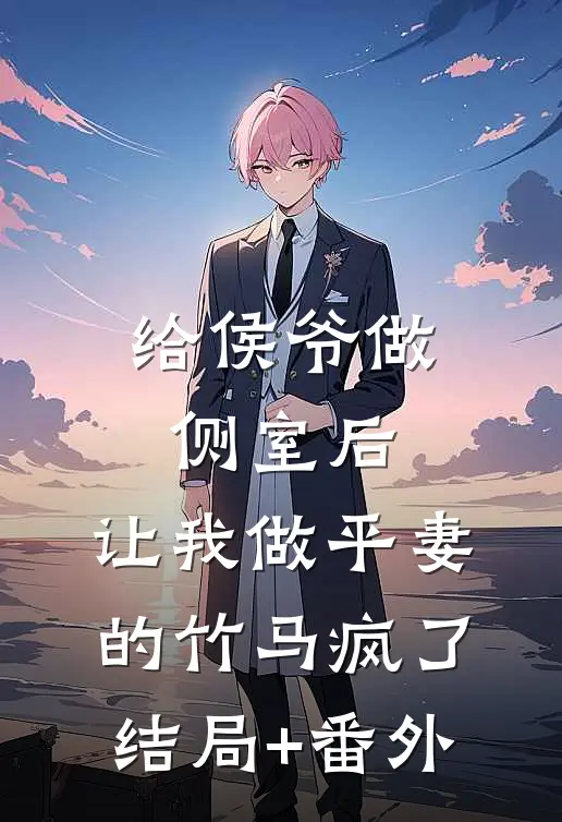 给侯爷做侧室后，让我做平妻的竹马疯了结局+番外