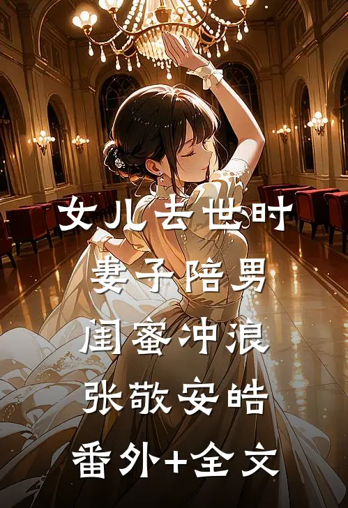 女儿去世时，妻子陪男闺蜜冲浪张敬安皓:(番外)+(全文)