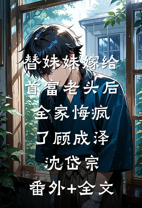替妹妹嫁给首富老头后，全家悔疯了顾成泽沈岱宗:(番外)+(全文)