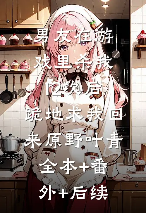 男友在游戏里杀我12次后，跪地求我回来原野叶青全本+番外+后续