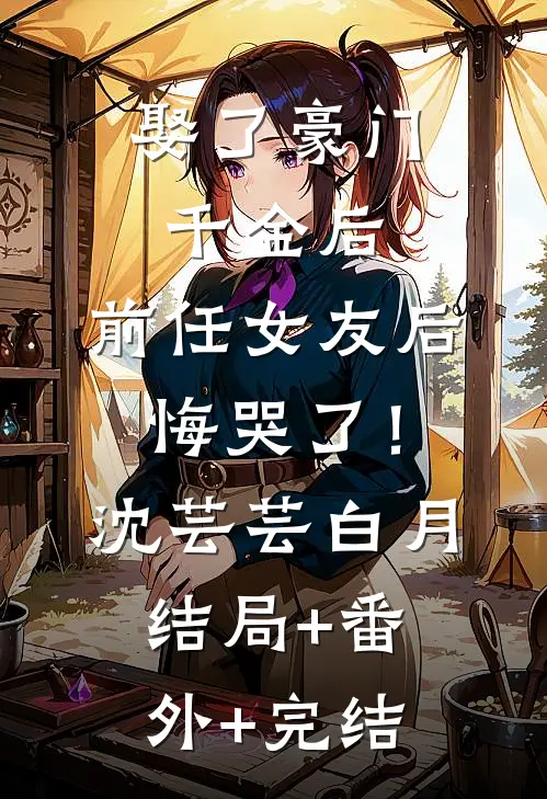 娶了豪门千金后，前任女友后悔哭了！沈芸芸白月:结局+番外+完结