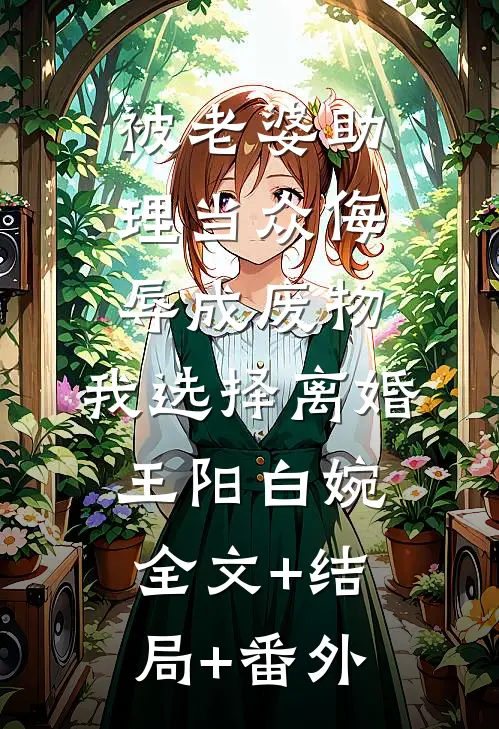 被老婆助理当众侮辱成废物，我选择离婚王阳白婉:全文+结局+番外