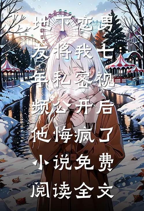 地下恋男友将我七年私密视频公开后，他悔疯了小说免费阅读全文