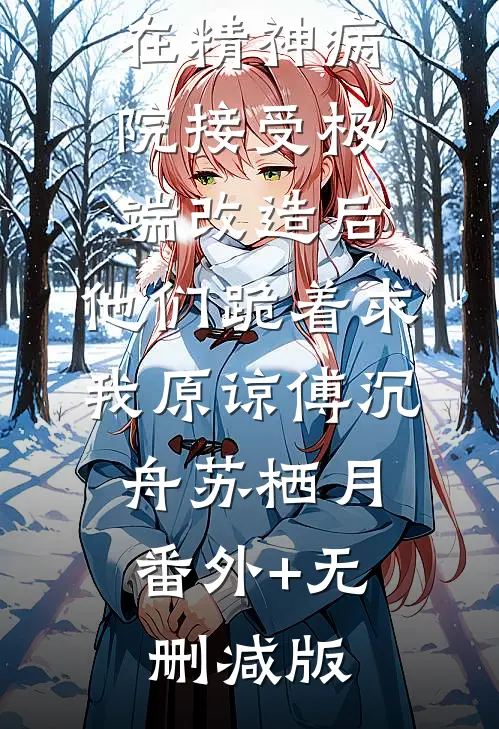 在精神病院接受极端改造后，他们跪着求我原谅傅沉舟苏栖月:番外+无删减版