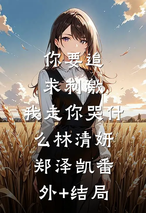 你要追求刺激，我走你哭什么林清妍郑泽凯(番外)+(结局)