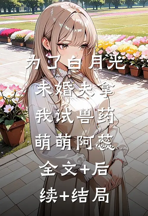 为了白月光，未婚夫拿我试兽药萌萌阿蕊:全文+后续+结局
