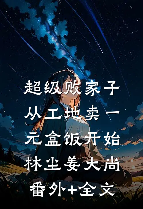 超级败家子：从工地卖一元盒饭开始林尘姜大尚:(番外)+(全文)