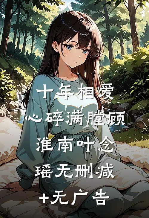 十年相爱，心碎满膛顾淮南叶念瑶无删减+无广告
