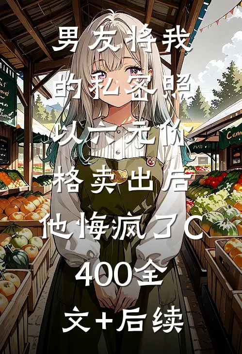 男友将我的私密照以六元价格卖出后，他悔疯了C400全文+后续