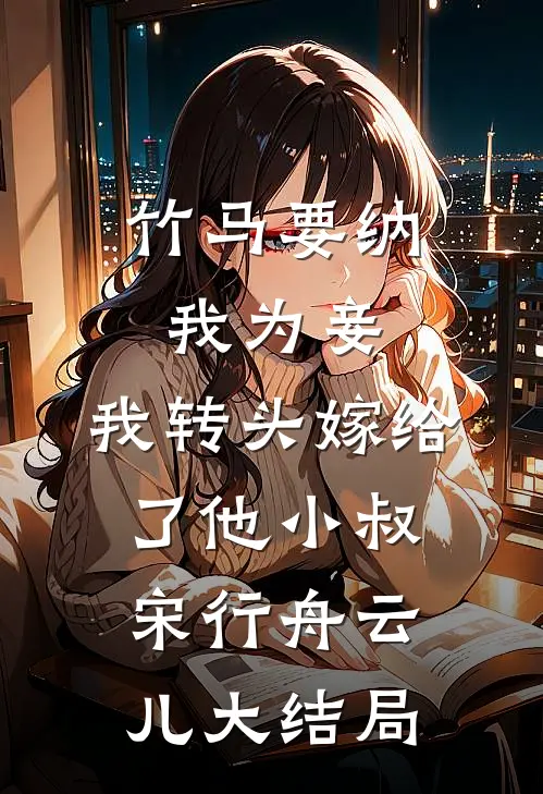 竹马要纳我为妾，我转头嫁给了他小叔宋行舟云儿大结局