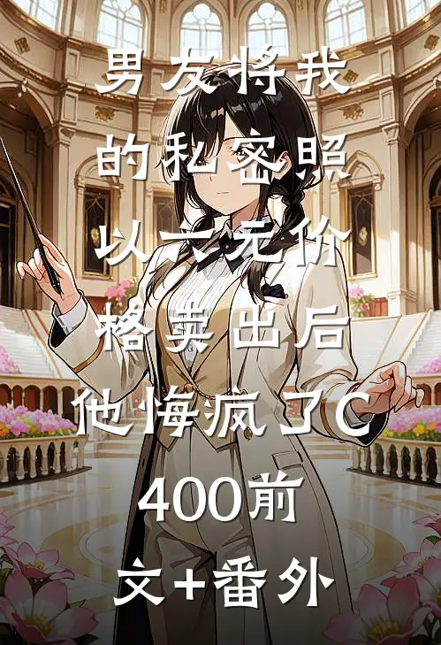 男友将我的私密照以六元价格卖出后，他悔疯了C400前文+番外