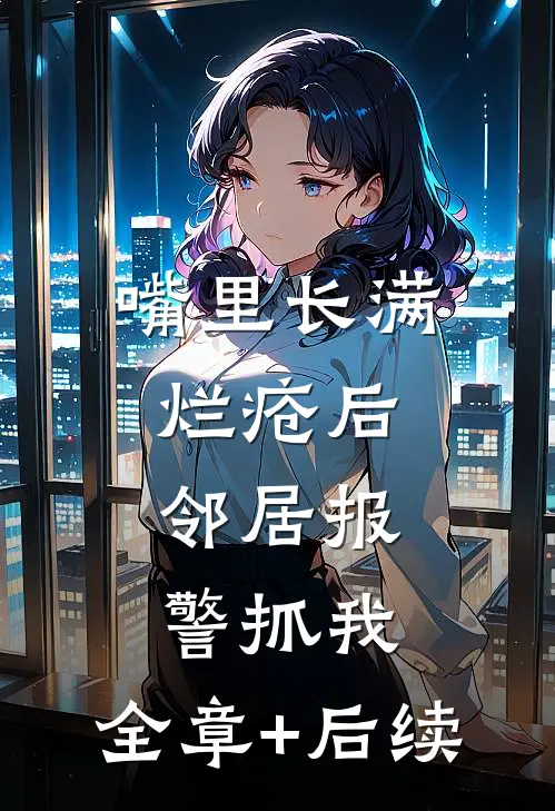 嘴里长满烂疮后，邻居报警抓我:全章+后续