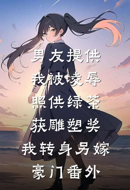 男友提供我被凌辱照供绿茶获雕塑奖，我转身另嫁豪门番外