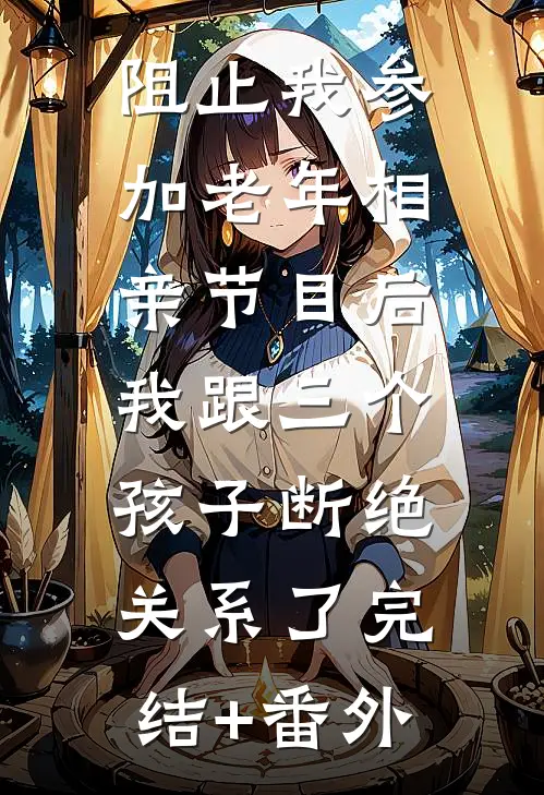 阻止我参加老年相亲节目后，我跟三个孩子断绝关系了完结+番外