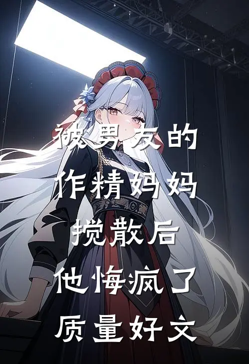 被男友的作精妈妈搅散后，他悔疯了质量好文