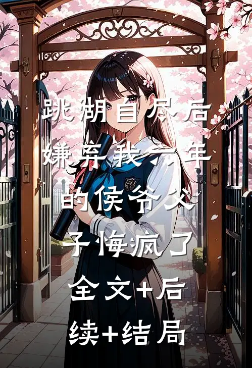 跳湖自尽后，嫌弃我六年的侯爷父子悔疯了:全文+后续+结局