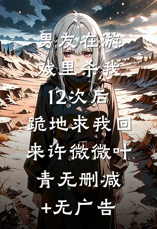 男友在游戏里杀我12次后，跪地求我回来许微微叶青无删减+无广告