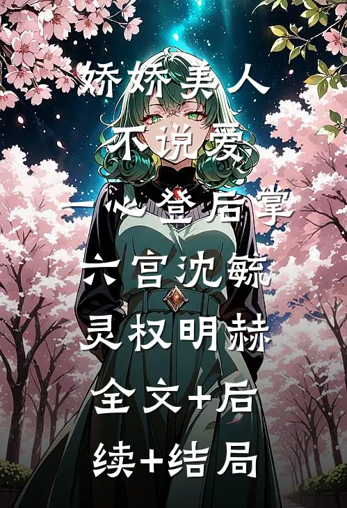 娇娇美人不说爱，一心登后掌六宫沈毓灵权明赫:全文+后续+结局