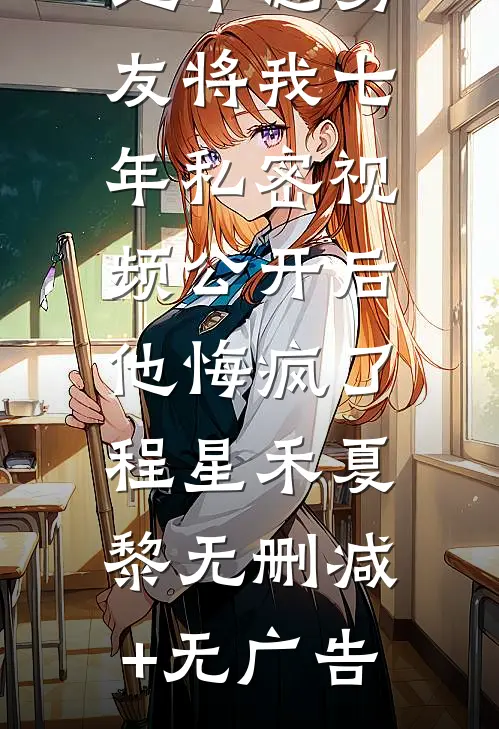 地下恋男友将我七年私密视频公开后，他悔疯了程星禾夏黎无删减+无广告