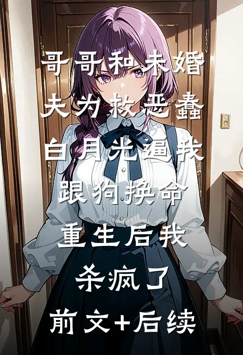 哥哥和未婚夫为救恶蠢白月光逼我跟狗换命，重生后我杀疯了:前文+后续