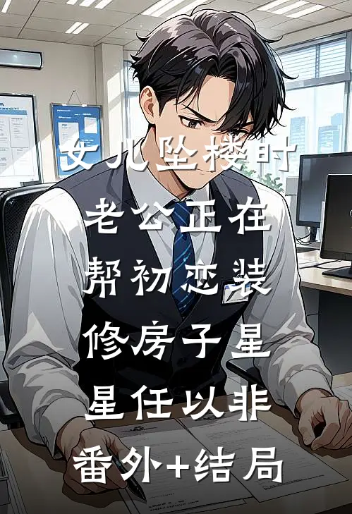女儿坠楼时老公正在帮初恋装修房子星星任以非:(番外)+(结局)