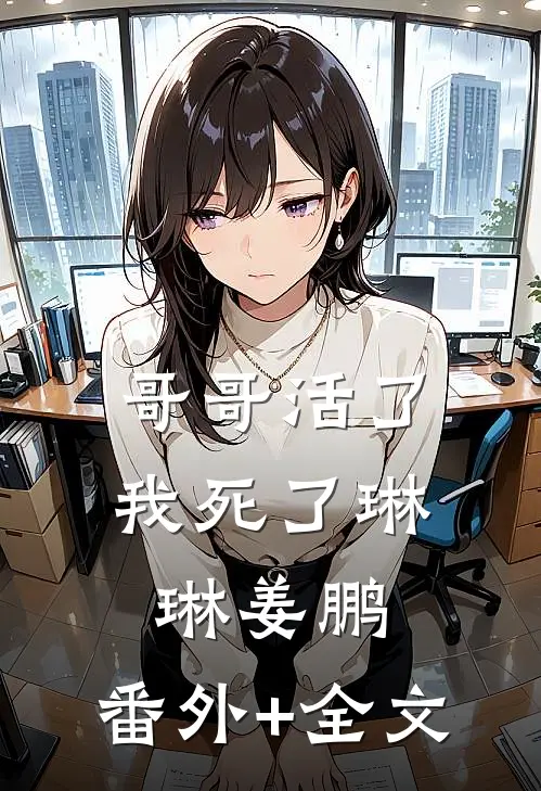 哥哥活了，我死了琳琳姜鹏:(番外)+(全文)