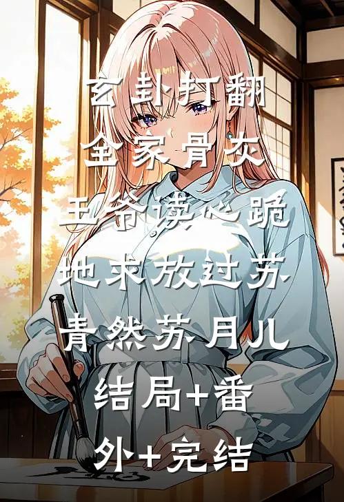 玄卦打翻全家骨灰，王爷读心跪地求放过苏青然苏月儿结局+番外+完结