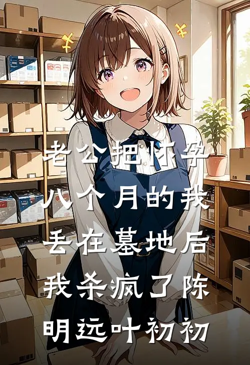 老公把怀孕八个月的我丢在墓地后，我杀疯了陈明远叶初初