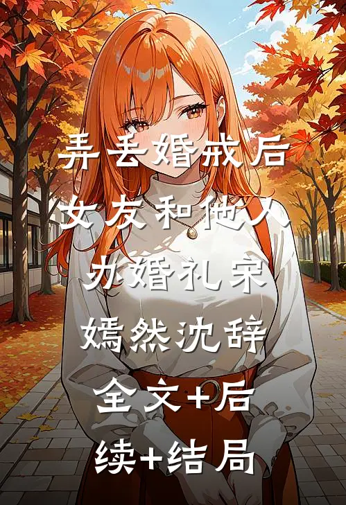 弄丢婚戒后，女友和他人办婚礼宋嫣然沈辞全文+后续+结局